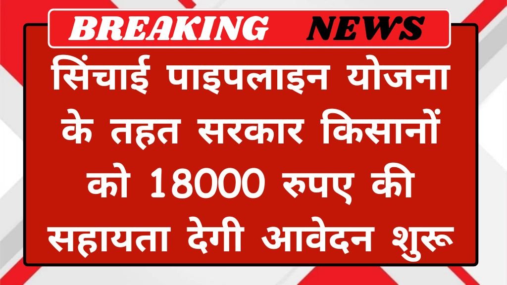 PiPeline Scheme: सिंचाई पाइपलाइन योजना के तहत सरकार किसानों को 18000 रुपए की सहायता देगी आवेदन शुरू